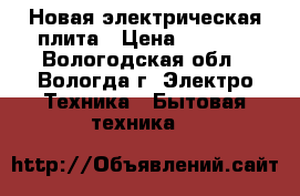 Новая электрическая плита › Цена ­ 5 000 - Вологодская обл., Вологда г. Электро-Техника » Бытовая техника   